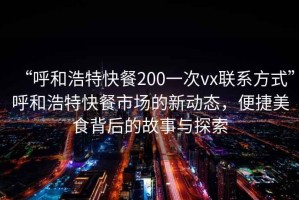 “呼和浩特快餐200一次vx联系方式”呼和浩特快餐市场的新动态，便捷美食背后的故事与探索