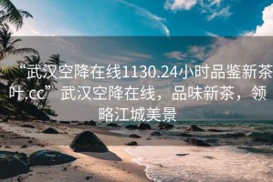 “武汉空降在线1130.24小时品鉴新茶叶.cc”武汉空降在线，品味新茶，领略江城美景