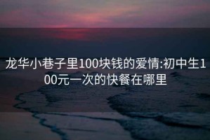 龙华小巷子里100块钱的爱情:初中生100元一次的快餐在哪里