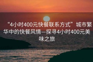 “4小时400元快餐联系方式”城市繁华中的快餐风情—探寻4小时400元美味之旅