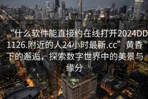 “什么软件能直接约在线打开2024DD1126.附近的人24小时最新.cc”黄昏下的邂逅，探索数字世界中的美景与缘分