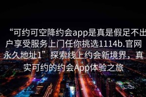 “可约可空降约会app是真是假足不出户享受服务上门任你挑选1114b.官网永久地址1”探索线上约会新境界，真实可约的约会App体验之旅