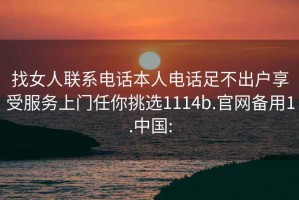 找女人联系电话本人电话足不出户享受服务上门任你挑选1114b.官网备用1.中国: