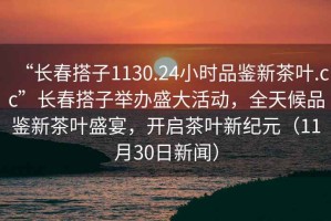 “长春搭子1130.24小时品鉴新茶叶.cc”长春搭子举办盛大活动，全天候品鉴新茶叶盛宴，开启茶叶新纪元（11月30日新闻）