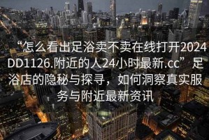 “怎么看出足浴卖不卖在线打开2024DD1126.附近的人24小时最新.cc”足浴店的隐秘与探寻，如何洞察真实服务与附近最新资讯