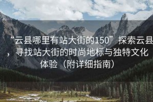 “云县哪里有站大街的150”探索云县，寻找站大街的时尚地标与独特文化体验（附详细指南）