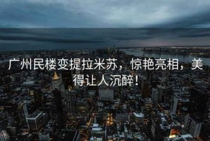 广州民楼变提拉米苏，惊艳亮相，美得让人沉醉！