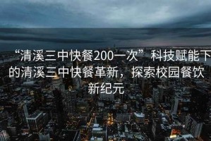 “清溪三中快餐200一次”科技赋能下的清溪三中快餐革新，探索校园餐饮新纪元