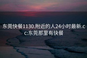 东莞快餐1130.附近的人24小时最新.cc:东莞那里有快餐