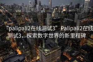 “palipali2在线测试3”Palipali2在线测试3，探索数字世界的新里程碑