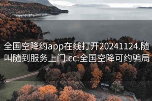 全国空降约app在线打开20241124.随叫随到服务上门.cc:全国空降可约骗局