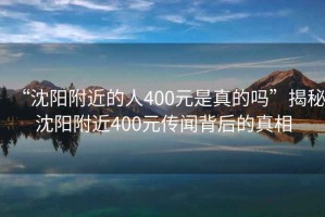 “沈阳附近的人400元是真的吗”揭秘沈阳附近400元传闻背后的真相