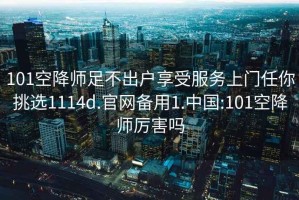 101空降师足不出户享受服务上门任你挑选1114d.官网备用1.中国:101空降师厉害吗