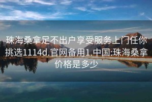 珠海桑拿足不出户享受服务上门任你挑选1114d.官网备用1.中国:珠海桑拿价格是多少