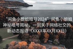 “闲鱼小姐姐暗号2024”闲鱼小姐姐神秘暗号揭秘，一则关于网络社交的新动态报道（XXXX年XX月XX日）