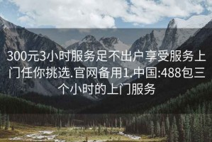 300元3小时服务足不出户享受服务上门任你挑选.官网备用1.中国:488包三个小时的上门服务