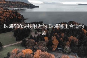 珠海500块钱附近约:珠海哪里合适约会