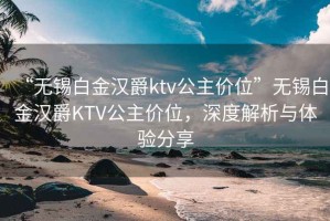 “无锡白金汉爵ktv公主价位”无锡白金汉爵KTV公主价位，深度解析与体验分享