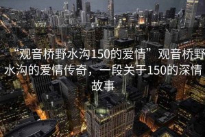 “观音桥野水沟150的爱情”观音桥野水沟的爱情传奇，一段关于150的深情故事