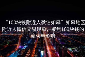 “100块钱附近人微信如皋”如皋地区附近人微信交易现象，聚焦100块钱的流动与影响