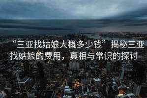 “三亚找姑娘大概多少钱”揭秘三亚找姑娘的费用，真相与常识的探讨