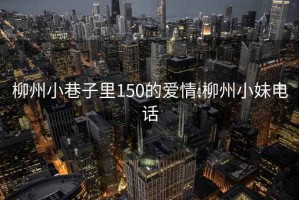 柳州小巷子里150的爱情:柳州小妹电话