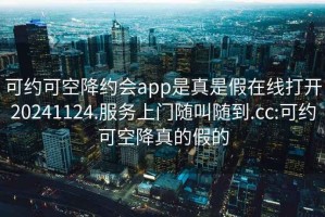 可约可空降约会app是真是假在线打开20241124.服务上门随叫随到.cc:可约可空降真的假的