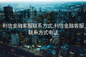 利信金融客服联系方式:利信金融客服联系方式电话