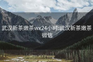 武汉新茶嫩茶wx24小时:武汉新茶嫩茶 微信