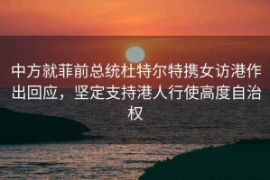 中方就菲前总统杜特尔特携女访港作出回应，坚定支持港人行使高度自治权