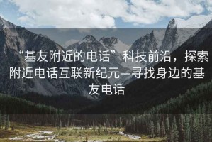 “基友附近的电话”科技前沿，探索附近电话互联新纪元—寻找身边的基友电话