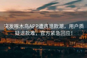 突发啄木鸟APP遭遇退款潮，用户质疑退款难，官方紧急回应！