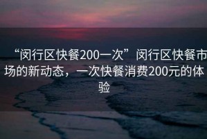 “闵行区快餐200一次”闵行区快餐市场的新动态，一次快餐消费200元的体验