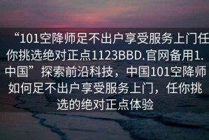 “101空降师足不出户享受服务上门任你挑选绝对正点1123BBD.官网备用1.中国”探索前沿科技，中国101空降师如何足不出户享受服务上门，任你挑选的绝对正点体验