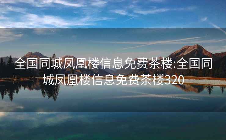 全国同城凤凰楼信息免费茶楼:全国同城凤凰楼信息免费茶楼320