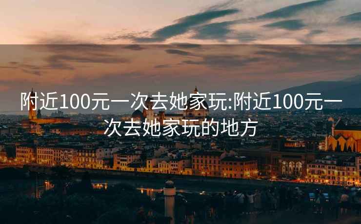 附近100元一次去她家玩:附近100元一次去她家玩的地方