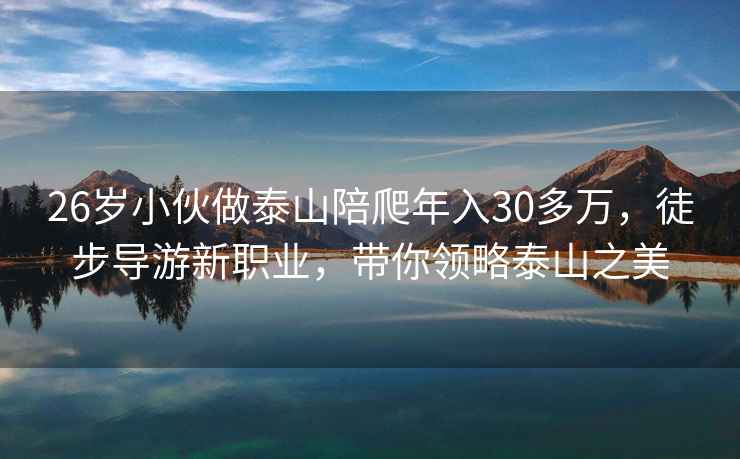 26岁小伙做泰山陪爬年入30多万，徒步导游新职业，带你领略泰山之美