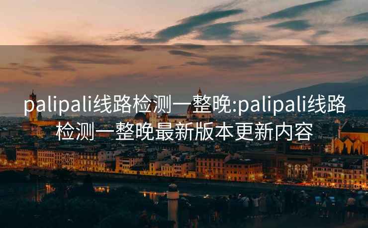 palipali线路检测一整晚:palipali线路检测一整晚最新版本更新内容