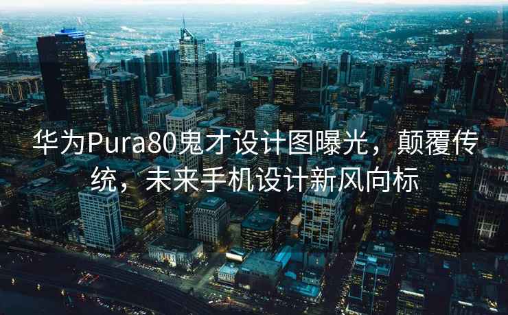 华为Pura80鬼才设计图曝光，颠覆传统，未来手机设计新风向标