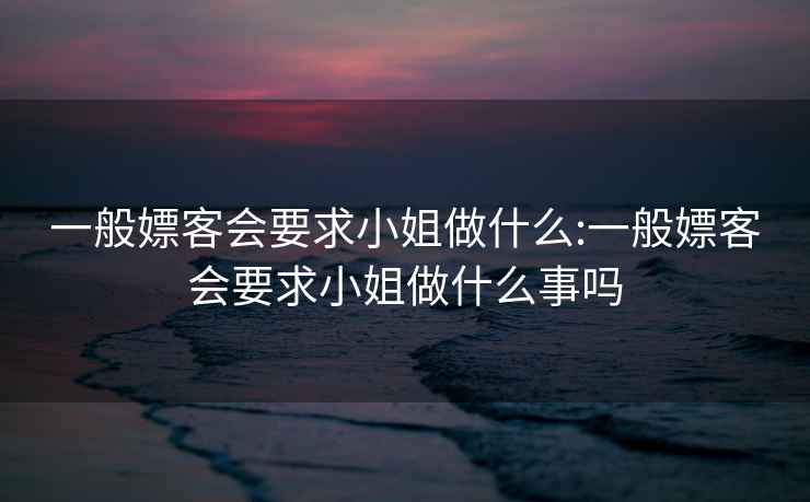 一般嫖客会要求小姐做什么:一般嫖客会要求小姐做什么事吗