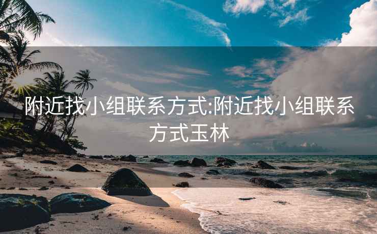 附近找小组联系方式:附近找小组联系方式玉林