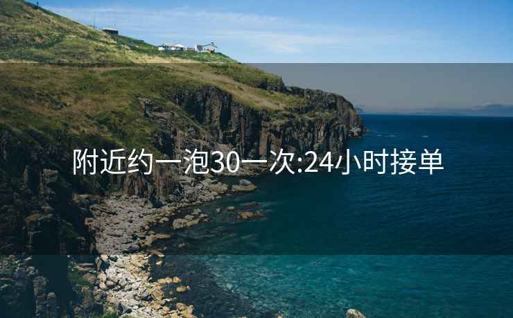 附近约一泡30一次:24小时接单