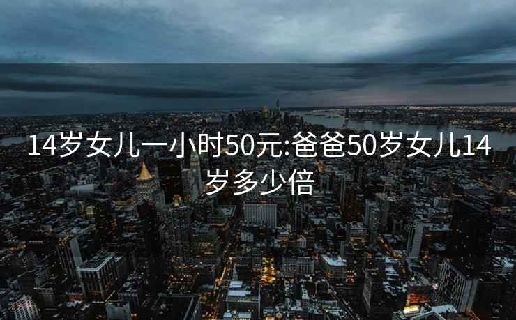 14岁女儿一小时50元:爸爸50岁女儿14岁多少倍