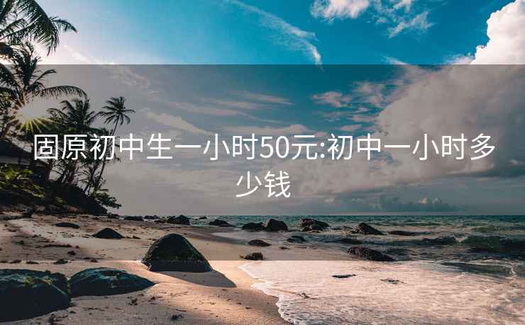 固原初中生一小时50元:初中一小时多少钱