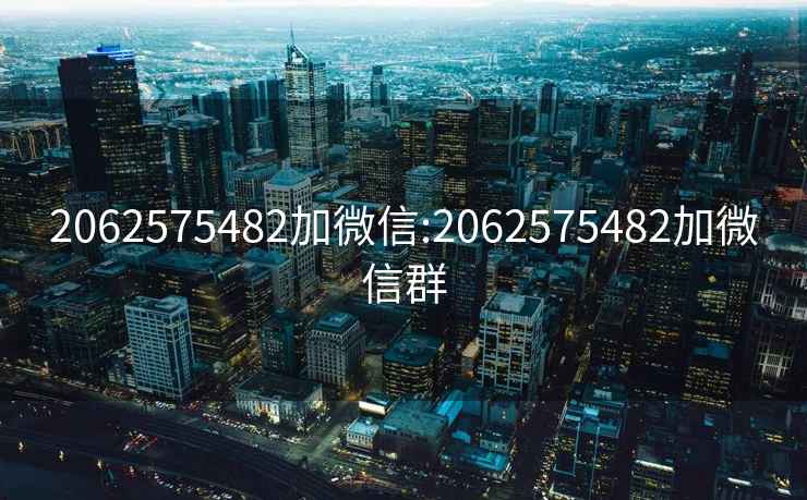 2062575482加微信:2062575482加微信群