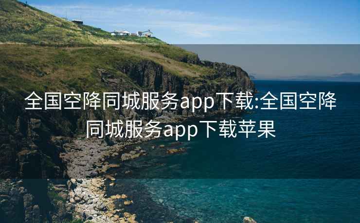 全国空降同城服务app下载:全国空降同城服务app下载苹果