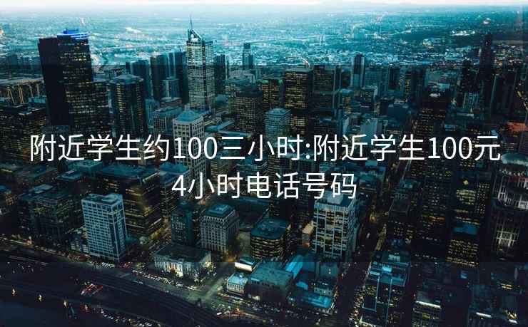 附近学生约100三小时:附近学生100元4小时电话号码