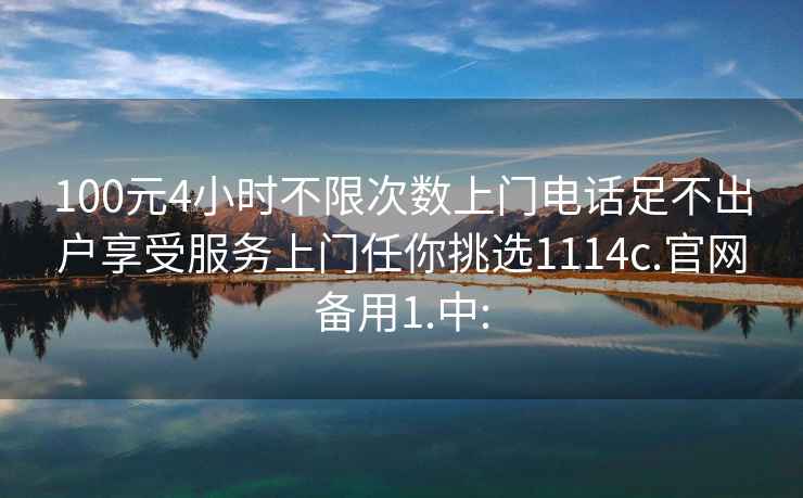 100元4小时不限次数上门电话足不出户享受服务上门任你挑选1114c.官网备用1.中: