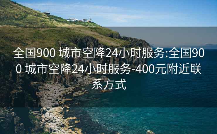 全国900 城市空降24小时服务:全国900 城市空降24小时服务-400元附近联系方式