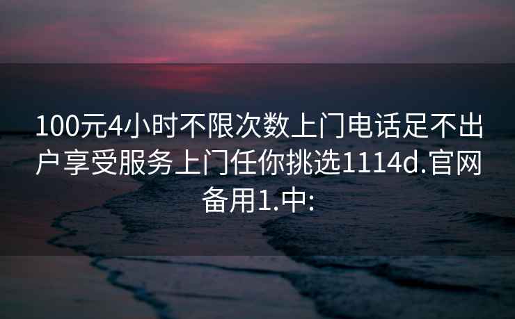 100元4小时不限次数上门电话足不出户享受服务上门任你挑选1114d.官网备用1.中: